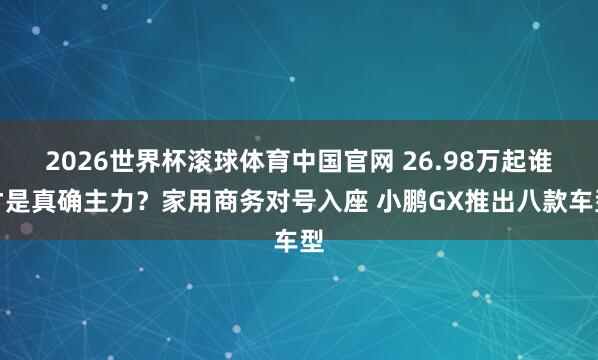 2026世界杯滚球体育中国官网 26.98万起谁才是真确主力？家用商务对号入座 小鹏GX推出八款车型