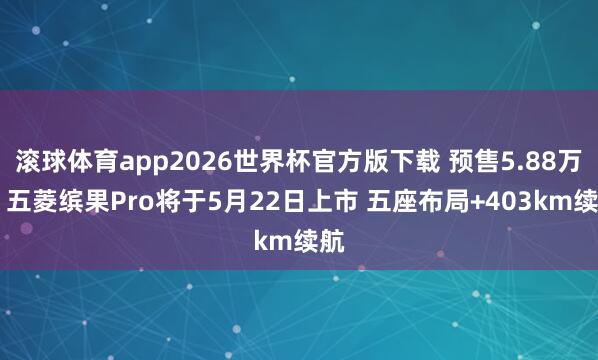 滚球体育app2026世界杯官方版下载 预售5.88万起 五菱缤果Pro将于5月22日上市 五座布局+403km续航