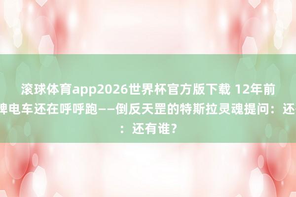 滚球体育app2026世界杯官方版下载 12年前的蓝牌电车还在呼呼跑——倒反天罡的特斯拉灵魂提问：还有谁？