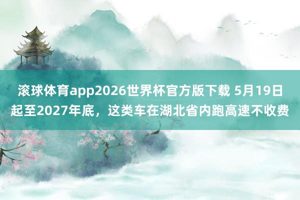 滚球体育app2026世界杯官方版下载 5月19日起至2027年底，这类车在湖北省内跑高速不收费