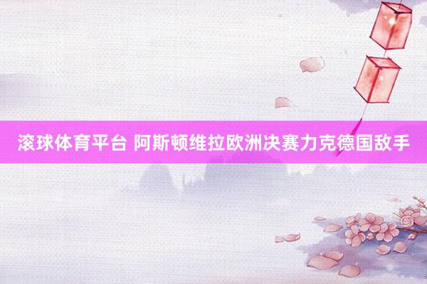 滚球体育平台 阿斯顿维拉欧洲决赛力克德国敌手