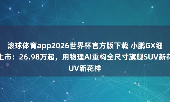 滚球体育app2026世界杯官方版下载 小鹏GX细腻上市：26.98万起，用物理AI重构全尺寸旗舰SUV新花样