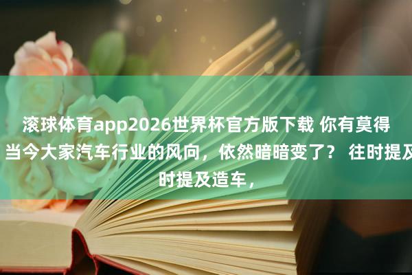 滚球体育app2026世界杯官方版下载 你有莫得发现，当今大家汽车行业的风向，依然暗暗变了？ 往时提及造车，