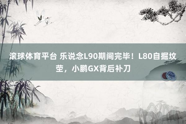 滚球体育平台 乐说念L90期间完毕！L80自掘坟茔，小鹏GX背后补刀