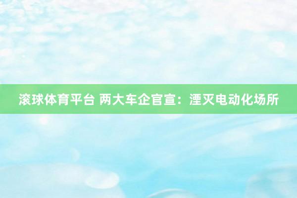 滚球体育平台 两大车企官宣：湮灭电动化场所