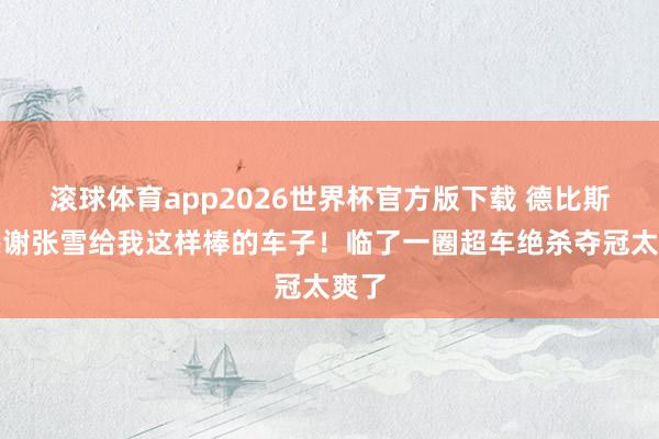 滚球体育app2026世界杯官方版下载 德比斯：感谢张雪给我这样棒的车子！临了一圈超车绝杀夺冠太爽了