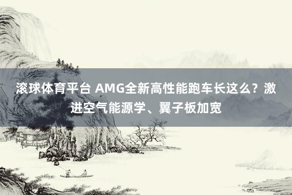 滚球体育平台 AMG全新高性能跑车长这么？激进空气能源学、翼子板加宽