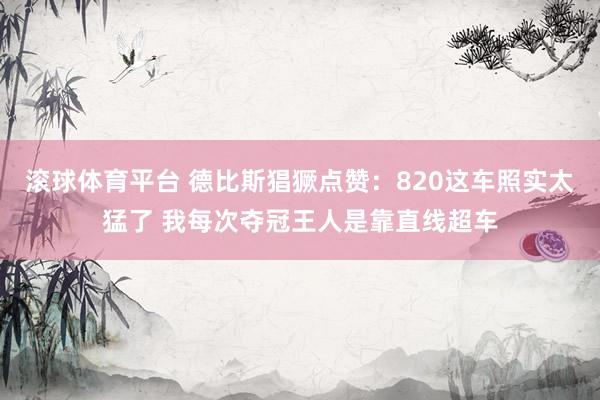 滚球体育平台 德比斯猖獗点赞：820这车照实太猛了 我每次夺冠王人是靠直线超车