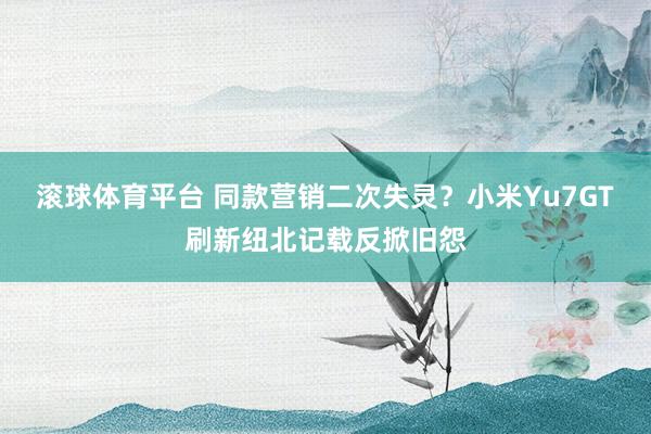 滚球体育平台 同款营销二次失灵？小米Yu7GT刷新纽北记载反掀旧怨
