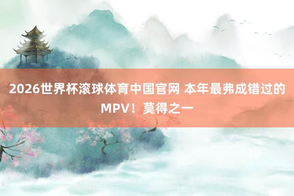 2026世界杯滚球体育中国官网 本年最弗成错过的MPV！莫得之一