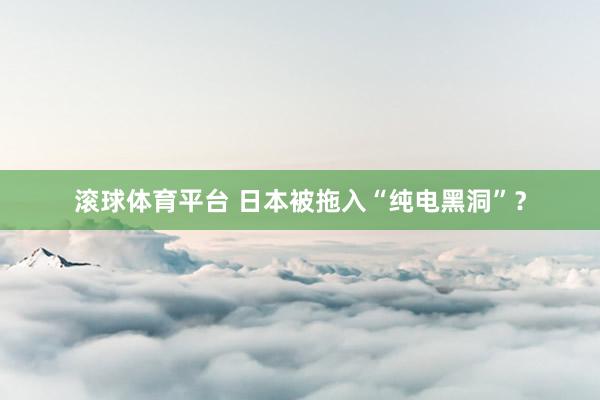 滚球体育平台 日本被拖入“纯电黑洞”？
