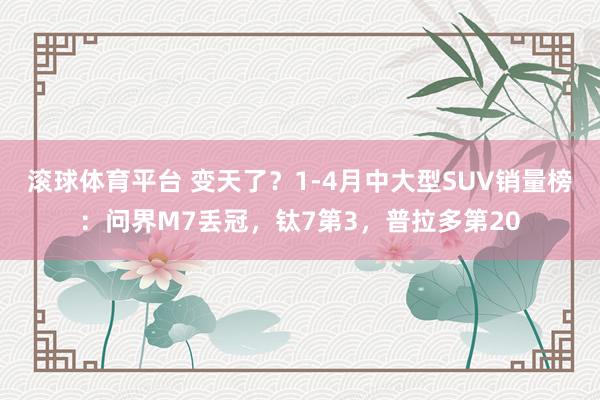 滚球体育平台 变天了？1-4月中大型SUV销量榜：问界M7丢冠，钛7第3，普拉多第20