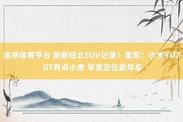 滚球体育平台 刷新纽北SUV记录！雷军：小米YU7 GT有点小贵 毕竟定位豪华车