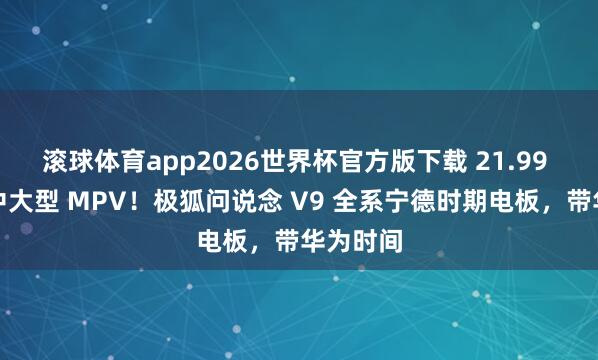 滚球体育app2026世界杯官方版下载 21.99 全能买中大型 MPV！极狐问说念 V9 全系宁德时期电板，带华为时间