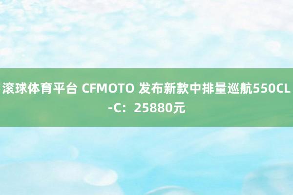 滚球体育平台 CFMOTO 发布新款中排量巡航550CL-C：25880元
