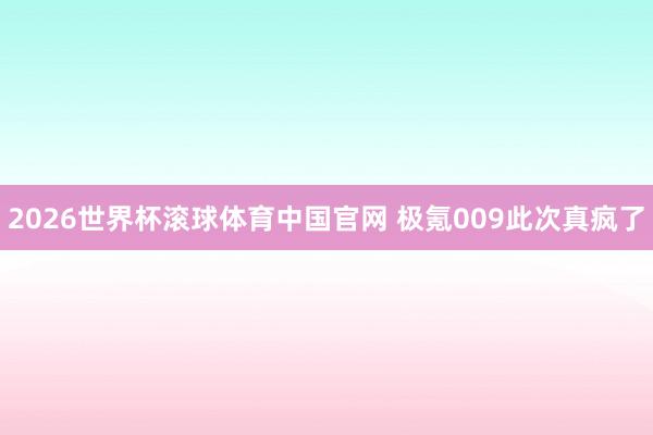 2026世界杯滚球体育中国官网 极氪009此次真疯了
