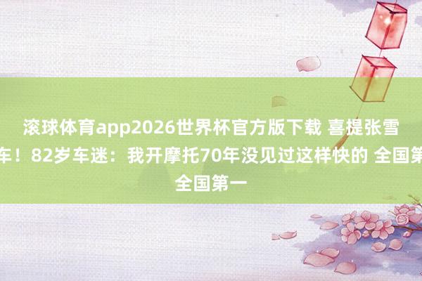 滚球体育app2026世界杯官方版下载 喜提张雪机车！82岁车迷：我开摩托70年没见过这样快的 全国第一