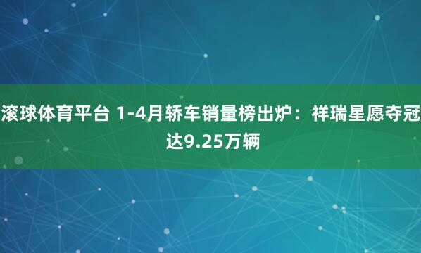 滚球体育平台 1-4月轿车销量榜出炉：祥瑞星愿夺冠 达9.25万辆