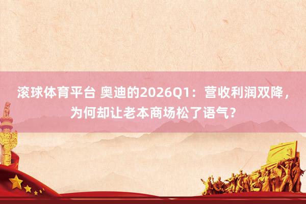 滚球体育平台 奥迪的2026Q1：营收利润双降，为何却让老本商场松了语气？