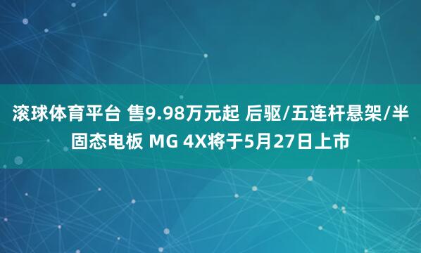 滚球体育平台 售9.98万元起 后驱/五连杆悬架/半固态电板 MG 4X将于5月27日上市