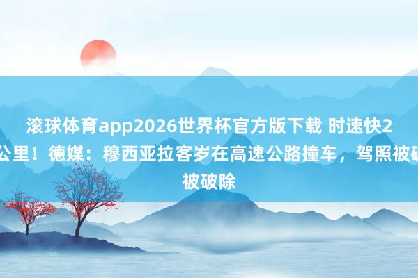滚球体育app2026世界杯官方版下载 时速快200公里！德媒：穆西亚拉客岁在高速公路撞车，驾照被破除
