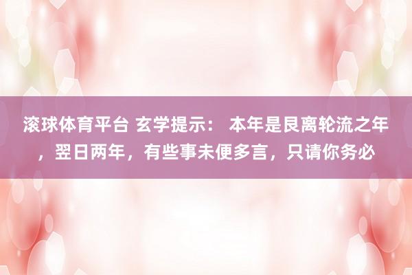 滚球体育平台 玄学提示： 本年是艮离轮流之年，翌日两年，有些事未便多言，只请你务必