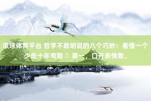 滚球体育平台 哲学不敢明说的八个巧妙：看懂一个少走十年弯路 ​第一，口开表情散。