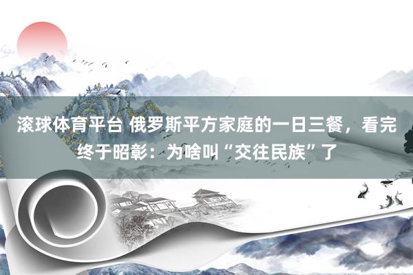 滚球体育平台 俄罗斯平方家庭的一日三餐，看完终于昭彰：为啥叫“交往民族”了