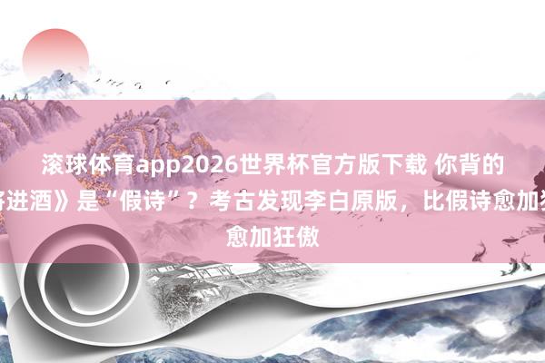 滚球体育app2026世界杯官方版下载 你背的《将进酒》是“假诗”？考古发现李白原版，比假诗愈加狂傲
