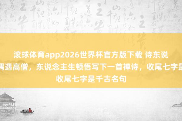 滚球体育app2026世界杯官方版下载 诗东说念主爬山偶遇高僧，东说念主生顿悟写下一首禅诗，收尾七字是千古名句