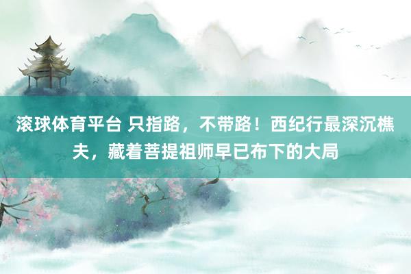 滚球体育平台 只指路，不带路！西纪行最深沉樵夫，藏着菩提祖师早已布下的大局