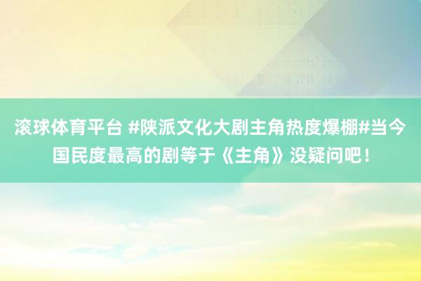 滚球体育平台 #陕派文化大剧主角热度爆棚#当今国民度最高的剧等于《主角》没疑问吧！