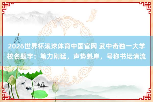 2026世界杯滚球体育中国官网 武中奇独一大学校名题字：笔力刚猛，声势魁岸，号称书坛清流