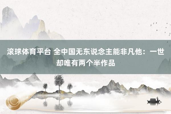 滚球体育平台 全中国无东说念主能非凡他：一世却唯有两个半作品
