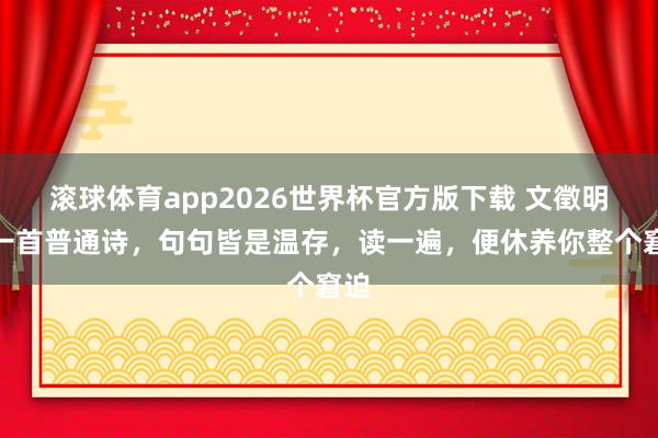 滚球体育app2026世界杯官方版下载 文徵明的一首普通诗，句句皆是温存，读一遍，便休养你整个窘迫
