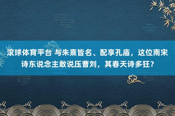 滚球体育平台 与朱熹皆名、配享孔庙，这位南宋诗东说念主敢说压曹刘，其春天诗多狂？