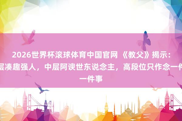 2026世界杯滚球体育中国官网 《教父》揭示：底层凑趣强人，中层阿谀世东说念主，高段位只作念一件事