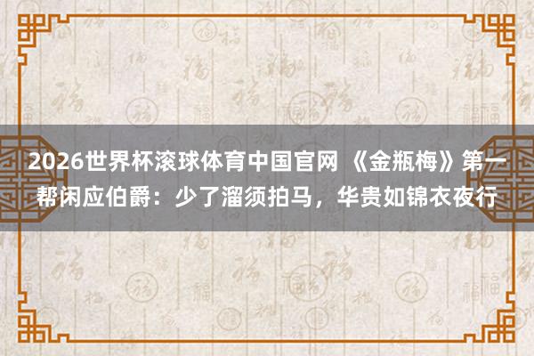 2026世界杯滚球体育中国官网 《金瓶梅》第一帮闲应伯爵：少了溜须拍马，华贵如锦衣夜行