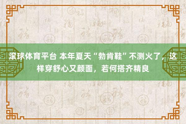 滚球体育平台 本年夏天“勃肯鞋”不测火了，这样穿舒心又颜面，若何搭齐精良