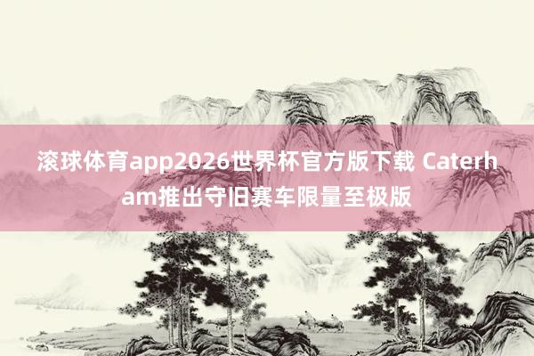 滚球体育app2026世界杯官方版下载 Caterham推出守旧赛车限量至极版