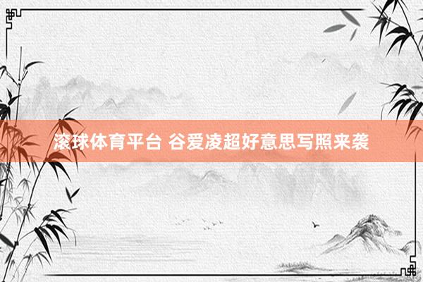 滚球体育平台 谷爱凌超好意思写照来袭