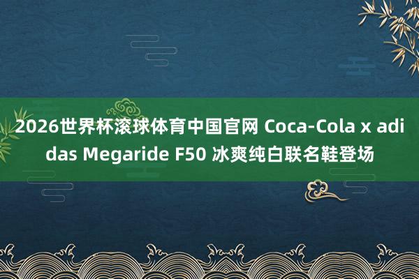 2026世界杯滚球体育中国官网 Coca-Cola x adidas Megaride F50 冰爽纯白联名鞋登场