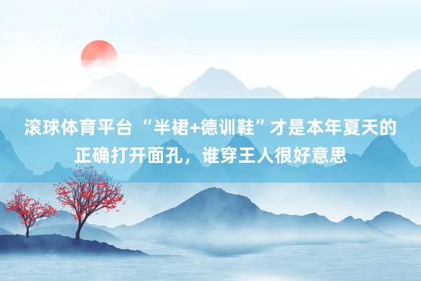 滚球体育平台 “半裙+德训鞋”才是本年夏天的正确打开面孔，谁穿王人很好意思