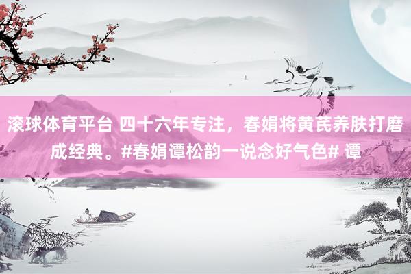 滚球体育平台 四十六年专注，春娟将黄芪养肤打磨成经典。#春娟谭松韵一说念好气色# 谭