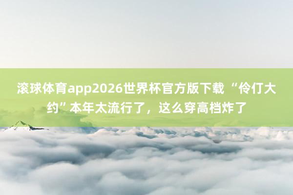 滚球体育app2026世界杯官方版下载 “伶仃大约”本年太流行了，这么穿高档炸了