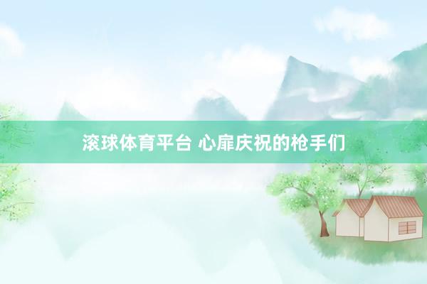 滚球体育平台 心扉庆祝的枪手们