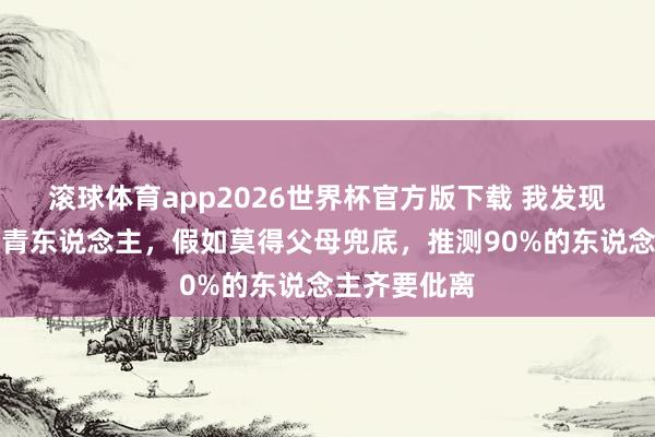 滚球体育app2026世界杯官方版下载 我发现：目下的年青东说念主，假如莫得父母兜底，推测90%的东说念主齐要仳离