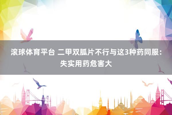 滚球体育平台 二甲双胍片不行与这3种药同服：失实用药危害大