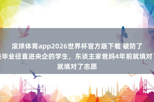 滚球体育app2026世界杯官方版下载 破防了！那些毕业径直进央企的学生，东谈主家爸妈4年前就填对了志愿