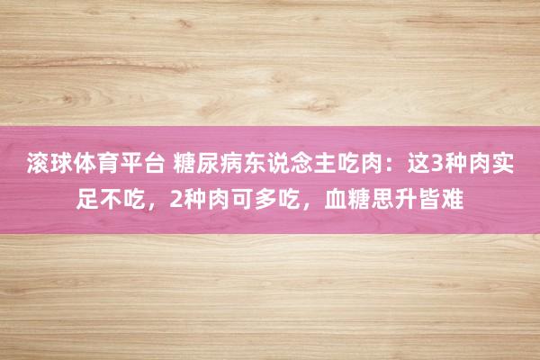 滚球体育平台 糖尿病东说念主吃肉：这3种肉实足不吃，2种肉可多吃，血糖思升皆难